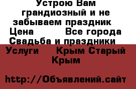 Устрою Вам грандиозный и не забываем праздник › Цена ­ 900 - Все города Свадьба и праздники » Услуги   . Крым,Старый Крым